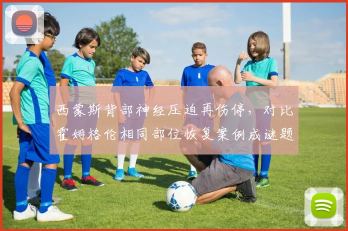 西蒙斯背部神经压迫再伤停，对比霍姆格伦相同部位恢复案例成谜题