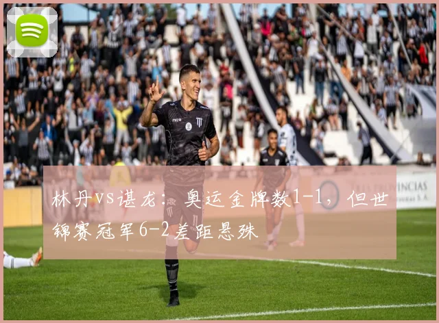林丹vs谌龙：奥运金牌数1-1，但世锦赛冠军6-2差距悬殊