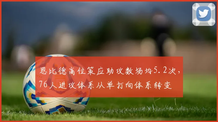 恩比德高位策应助攻数场均5.2次,76人进攻体系从单打向体系转变