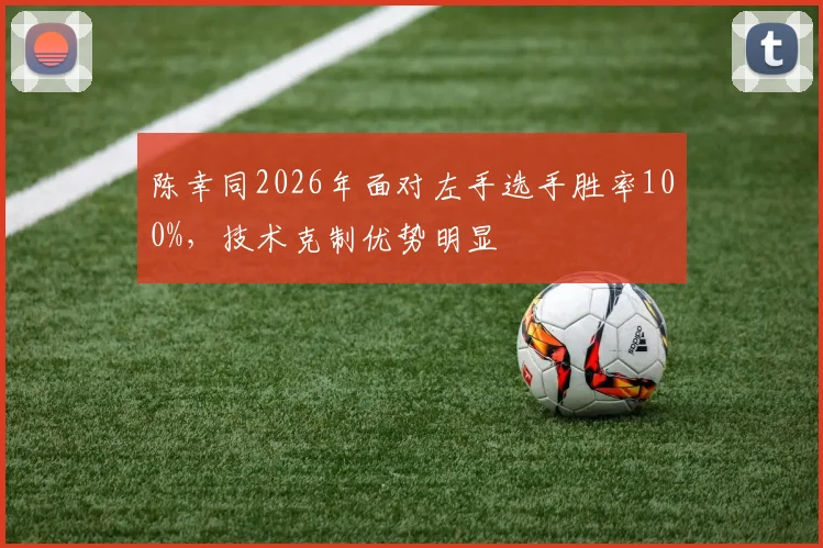 陈幸同2026年面对左手选手胜率100%，技术克制优势明显
