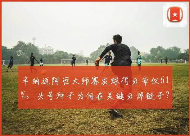 辛纳迈阿密大师赛发球得分率仅61%，头号种子为何在关键分掉链子？