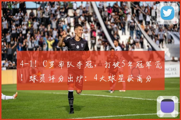 4-1！C罗率队夺冠，打破5年冠军荒！球员评分出炉：4大球星获高分