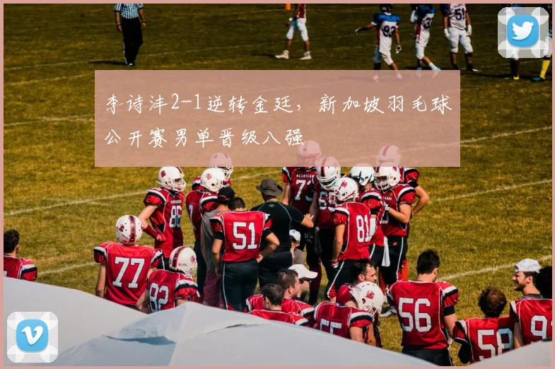 李诗沣2-1逆转金廷,新加坡羽毛球公开赛男单晋级八强