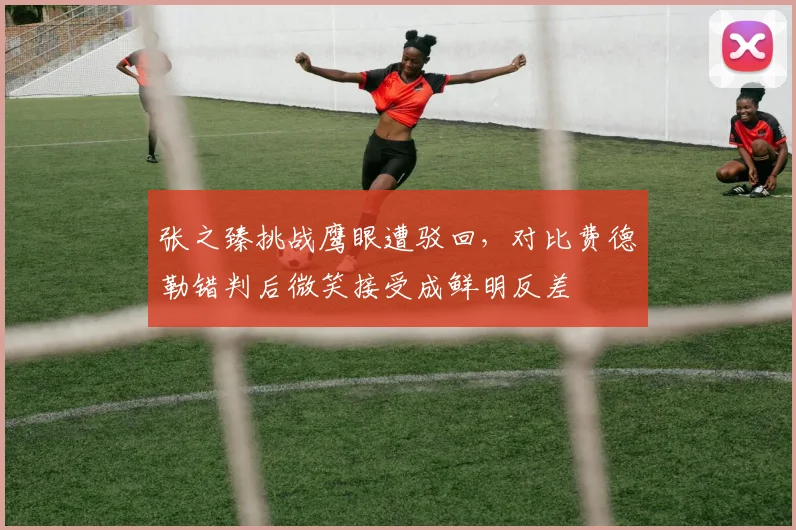 张之臻挑战鹰眼遭驳回，对比费德勒错判后微笑接受成鲜明反差